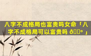 八字不成格局也富贵吗女命「八字不成格局可以富贵吗 🌺 」